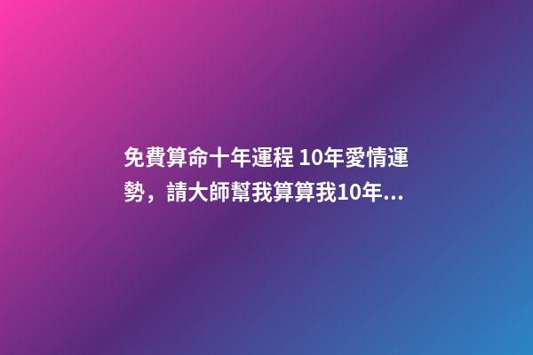 免費算命十年運程 10年愛情運勢，請大師幫我算算我10年的感情和事業運-第1張-觀點-玄機派